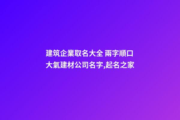 建筑企業取名大全 兩字順口大氣建材公司名字,起名之家-第1張-公司起名-玄機派